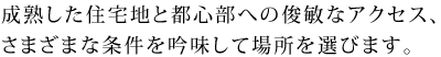 成熟した住宅地と都心部への俊敏なアクセス、さまざまな条件を吟味して場所を選びます。